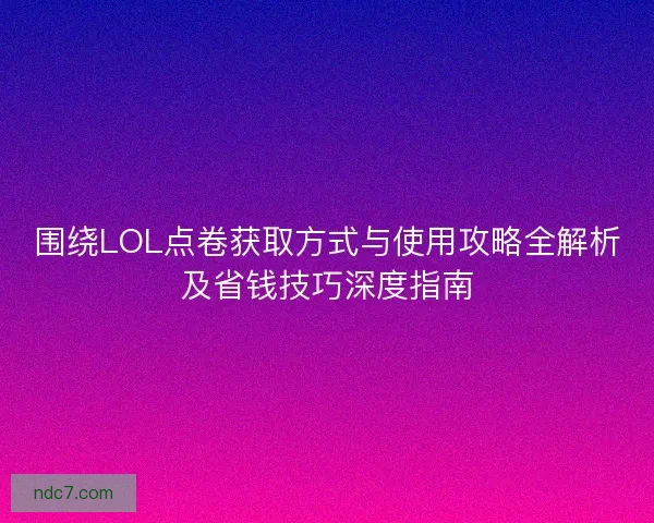 围绕LOL点卷获取方式与使用攻略全解析及省钱技巧深度指南
