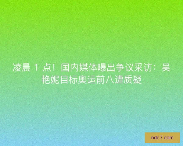 凌晨 1 点！国内媒体曝出争议采访：吴艳妮目标奥运前八遭质疑