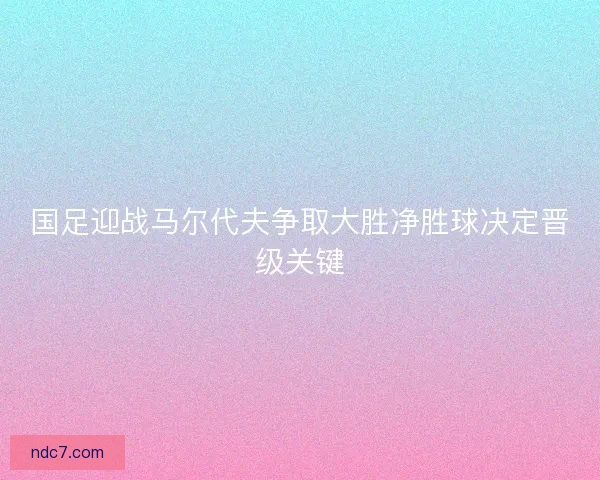 国足迎战马尔代夫争取大胜净胜球决定晋级关键