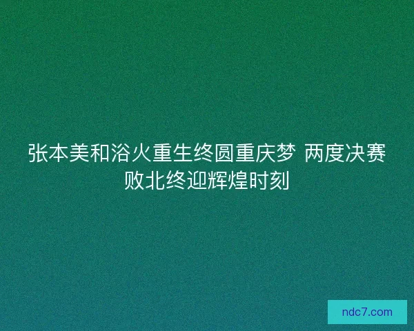 张本美和浴火重生终圆重庆梦 两度决赛败北终迎辉煌时刻