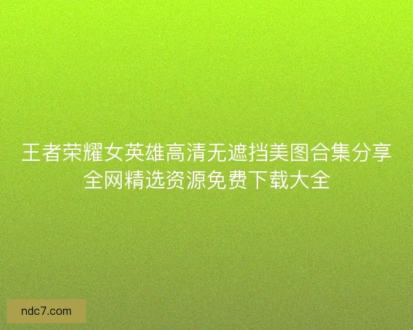 王者荣耀女英雄高清无遮挡美图合集分享全网精选资源免费下载大全
