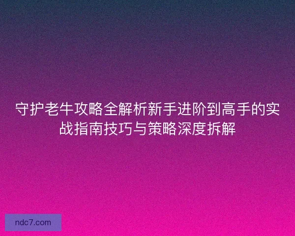 守护老牛攻略全解析新手进阶到高手的实战指南技巧与策略深度拆解