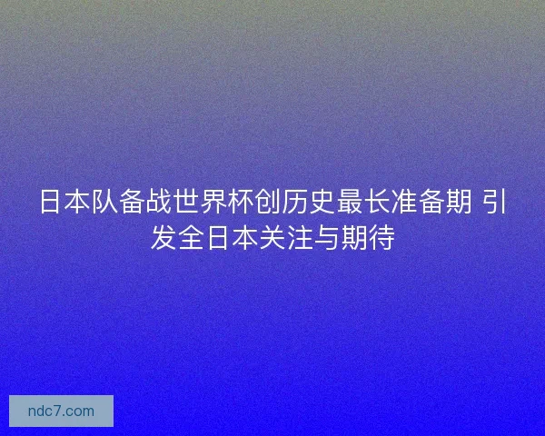 日本队备战世界杯创历史最长准备期 引发全日本关注与期待