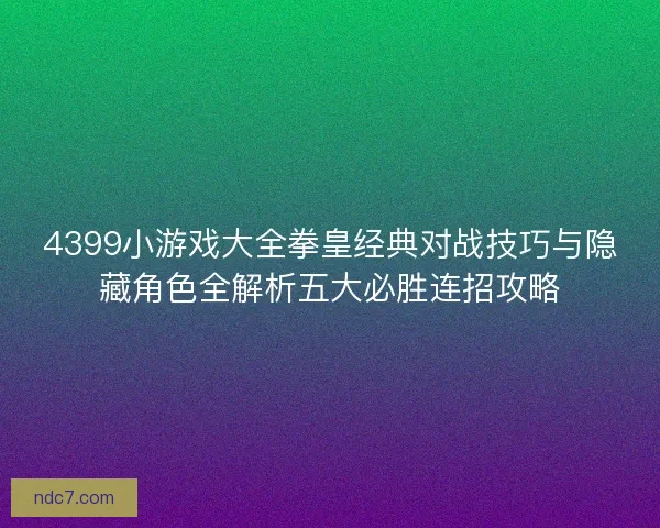 4399小游戏大全拳皇经典对战技巧与隐藏角色全解析五大必胜连招攻略