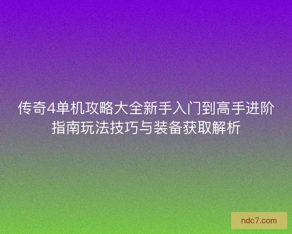 传奇4单机攻略大全新手入门到高手进阶指南玩法技巧与装备获取解析