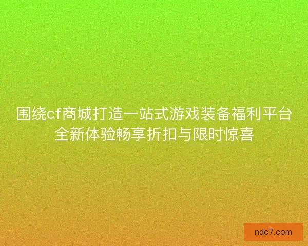 围绕cf商城打造一站式游戏装备福利平台全新体验畅享折扣与限时惊喜